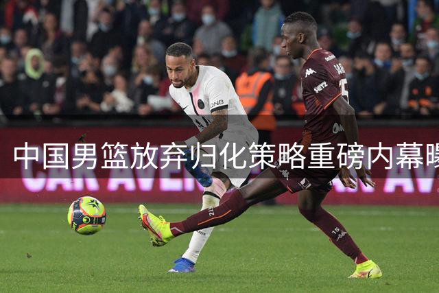 中国男篮放弃归化策略重磅内幕曝光