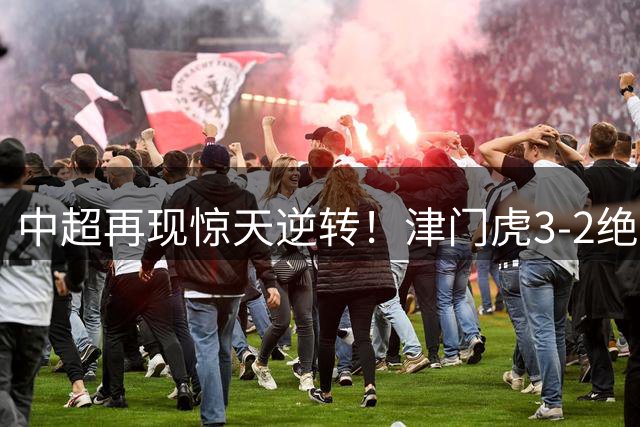 中超再现惊天逆转！津门虎3-2绝杀玉昆 曝主力外援入籍在即