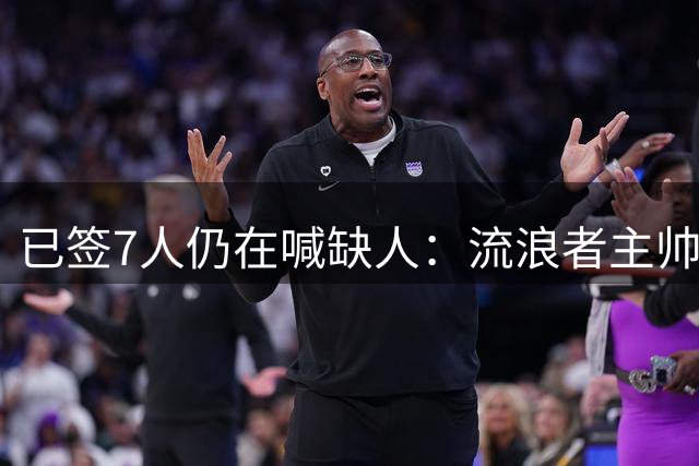 已签7人仍在喊缺人：流浪者主帅亲承“必须继续补强”