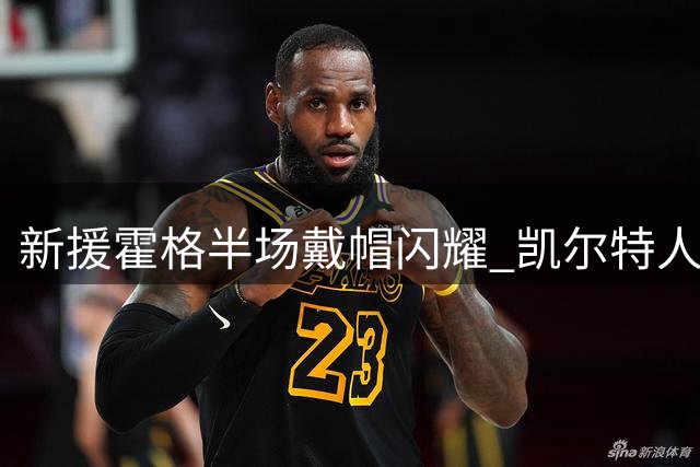 新援霍格半场戴帽闪耀 凯尔特人客场5-1血洗基尔马诺克
