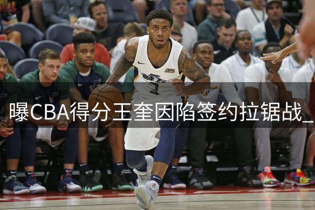 曝CBA得分王奎因陷签约拉锯战 广东男篮与俄罗斯劲旅展开争夺