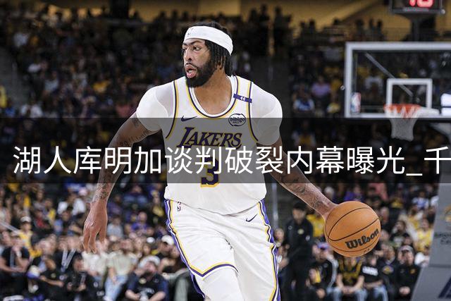 湖人库明加谈判破裂内幕曝光 千万年薪差距成关键阻碍