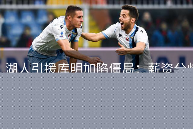 湖人引援库明加陷僵局：薪资分歧难解 骑士森林狼虎视眈眈