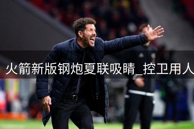 火箭新版钢炮夏联吸睛 控卫用人荒终于有救了？