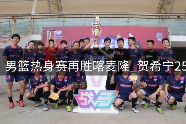 男篮热身赛再胜喀麦隆 贺希宁25分领衔四人爆发