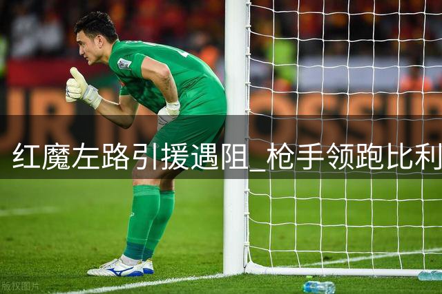 红魔左路引援遇阻 枪手领跑比利时新星争夺战