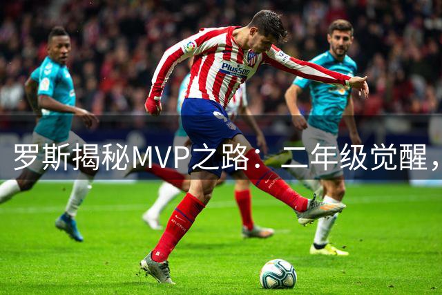 罗斯揭秘MVP之路：二年级觉醒，苦练跳投成就传奇