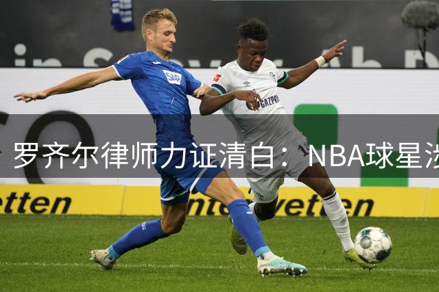 罗齐尔律师力证清白：NBA球星涉嫌假球案证据不足