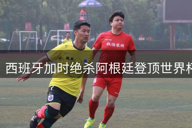西班牙加时绝杀阿根廷登顶世界杯 法国英格兰更衣室风波持续发酵