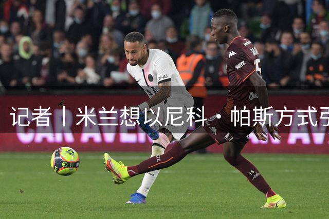 记者丨米兰想以尼科·帕斯方式引进马斯坦托诺