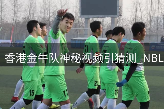香港金牛队神秘视频引猜测 NBL新赛季引援悬念待揭晓