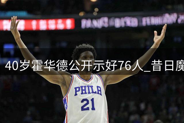40岁霍华德公开示好76人 昔日魔兽还能重返NBA吗？