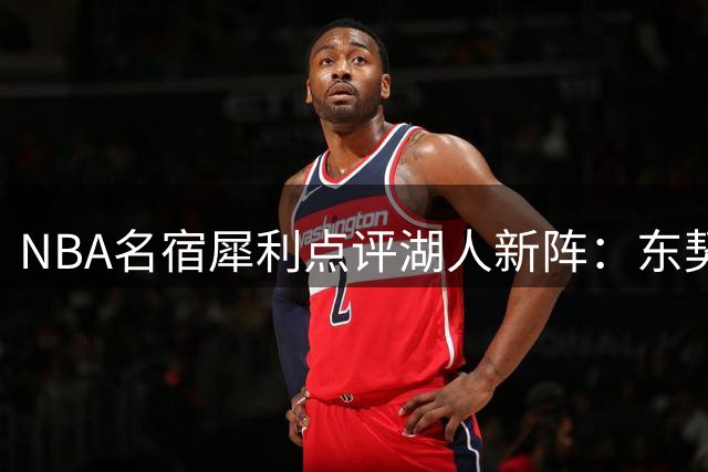 NBA名宿犀利点评湖人新阵：东契奇体系难掩致命缺陷 恐止步季后赛首轮